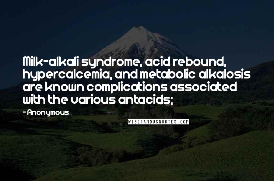 Anonymous Quotes: Milk-alkali syndrome, acid rebound, hypercalcemia, and metabolic alkalosis are known complications associated with the various antacids;