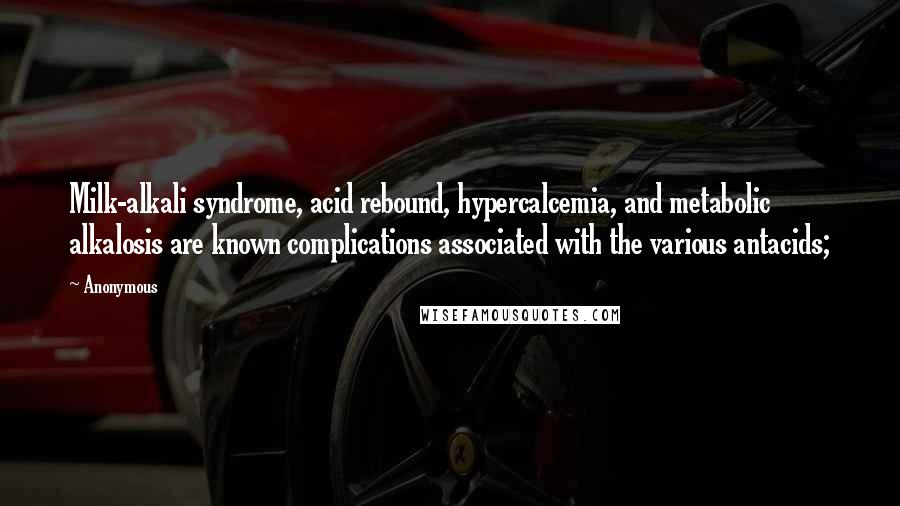 Anonymous Quotes: Milk-alkali syndrome, acid rebound, hypercalcemia, and metabolic alkalosis are known complications associated with the various antacids;