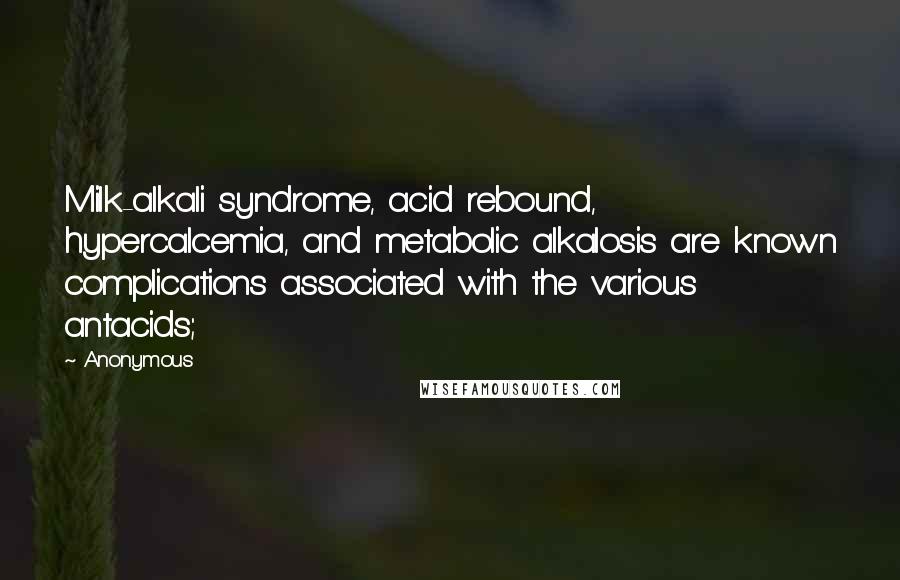 Anonymous Quotes: Milk-alkali syndrome, acid rebound, hypercalcemia, and metabolic alkalosis are known complications associated with the various antacids;