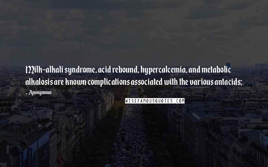 Anonymous Quotes: Milk-alkali syndrome, acid rebound, hypercalcemia, and metabolic alkalosis are known complications associated with the various antacids;