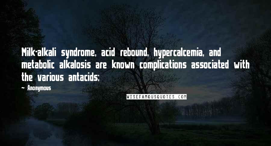 Anonymous Quotes: Milk-alkali syndrome, acid rebound, hypercalcemia, and metabolic alkalosis are known complications associated with the various antacids;