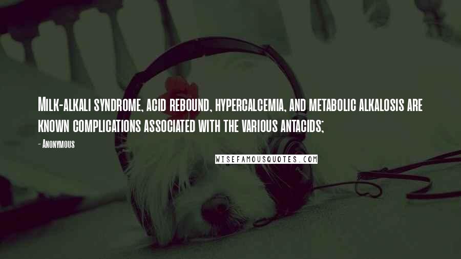 Anonymous Quotes: Milk-alkali syndrome, acid rebound, hypercalcemia, and metabolic alkalosis are known complications associated with the various antacids;