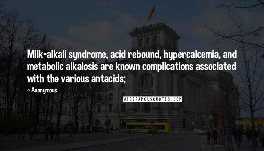 Anonymous Quotes: Milk-alkali syndrome, acid rebound, hypercalcemia, and metabolic alkalosis are known complications associated with the various antacids;