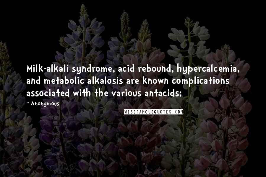 Anonymous Quotes: Milk-alkali syndrome, acid rebound, hypercalcemia, and metabolic alkalosis are known complications associated with the various antacids;
