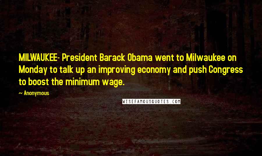Anonymous Quotes: MILWAUKEE- President Barack Obama went to Milwaukee on Monday to talk up an improving economy and push Congress to boost the minimum wage.