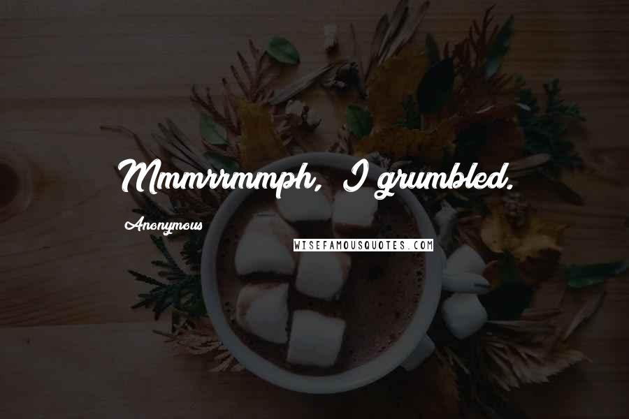 Anonymous Quotes: Mmmrrmmph," I grumbled.