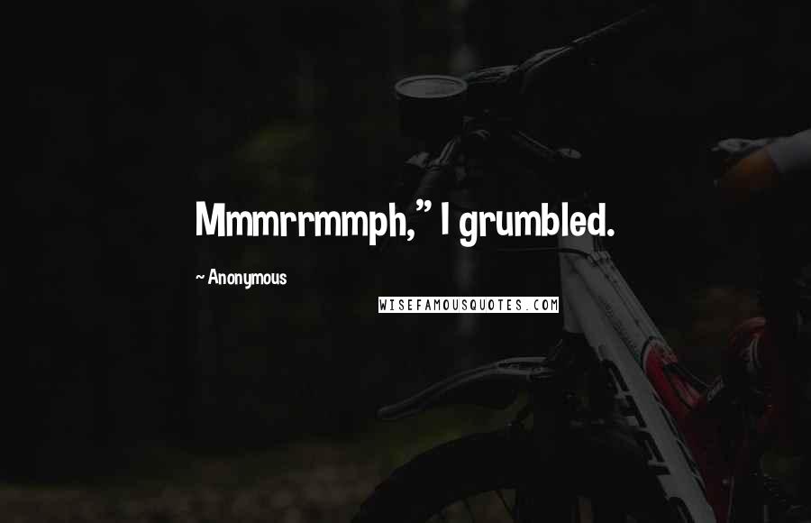 Anonymous Quotes: Mmmrrmmph," I grumbled.