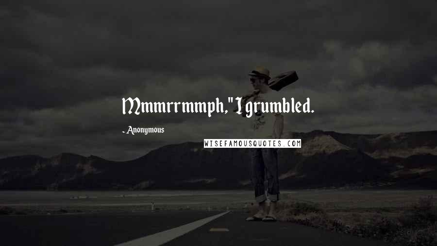 Anonymous Quotes: Mmmrrmmph," I grumbled.