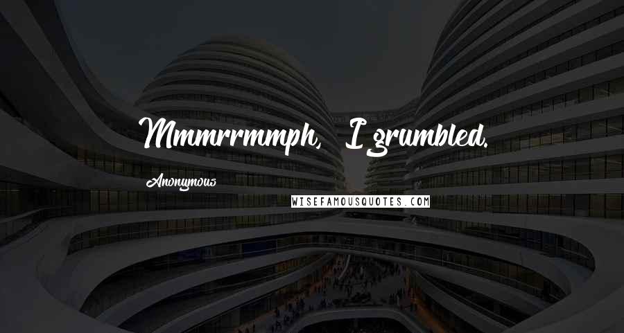 Anonymous Quotes: Mmmrrmmph," I grumbled.