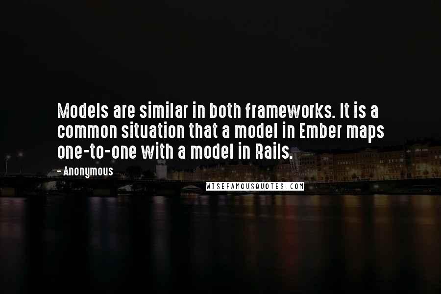 Anonymous Quotes: Models are similar in both frameworks. It is a common situation that a model in Ember maps one-to-one with a model in Rails.