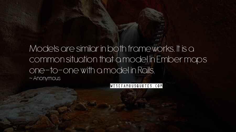 Anonymous Quotes: Models are similar in both frameworks. It is a common situation that a model in Ember maps one-to-one with a model in Rails.