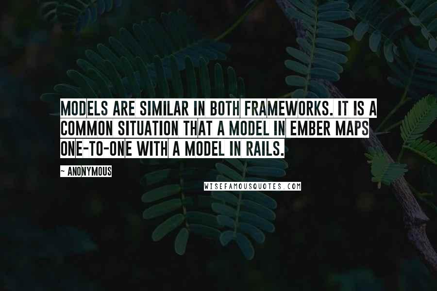 Anonymous Quotes: Models are similar in both frameworks. It is a common situation that a model in Ember maps one-to-one with a model in Rails.