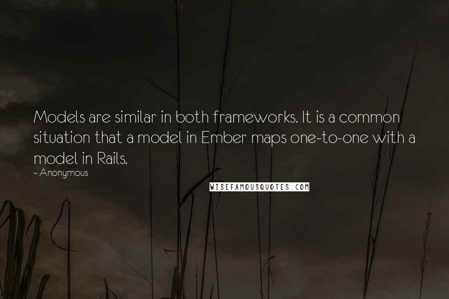 Anonymous Quotes: Models are similar in both frameworks. It is a common situation that a model in Ember maps one-to-one with a model in Rails.