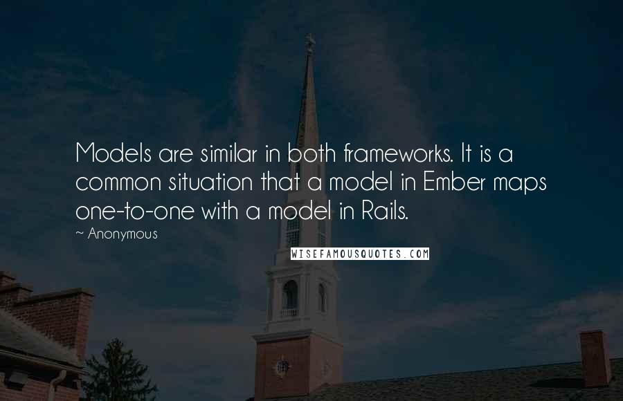 Anonymous Quotes: Models are similar in both frameworks. It is a common situation that a model in Ember maps one-to-one with a model in Rails.