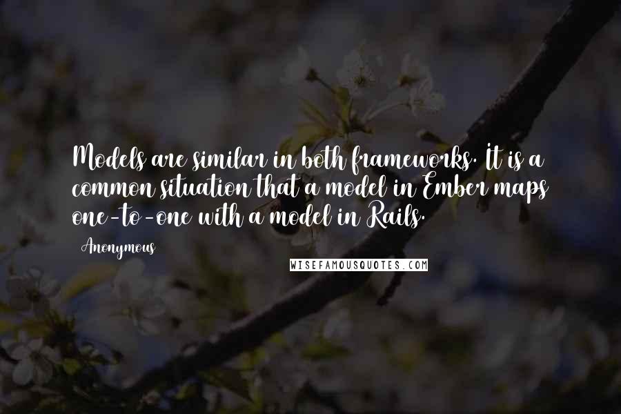 Anonymous Quotes: Models are similar in both frameworks. It is a common situation that a model in Ember maps one-to-one with a model in Rails.