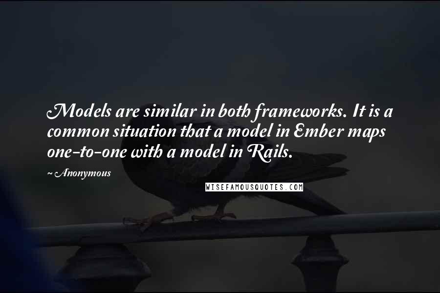 Anonymous Quotes: Models are similar in both frameworks. It is a common situation that a model in Ember maps one-to-one with a model in Rails.