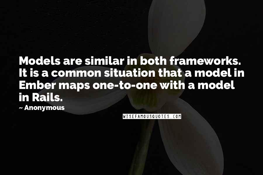 Anonymous Quotes: Models are similar in both frameworks. It is a common situation that a model in Ember maps one-to-one with a model in Rails.