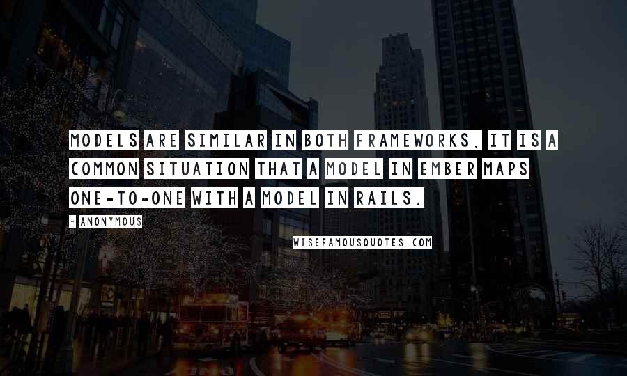 Anonymous Quotes: Models are similar in both frameworks. It is a common situation that a model in Ember maps one-to-one with a model in Rails.