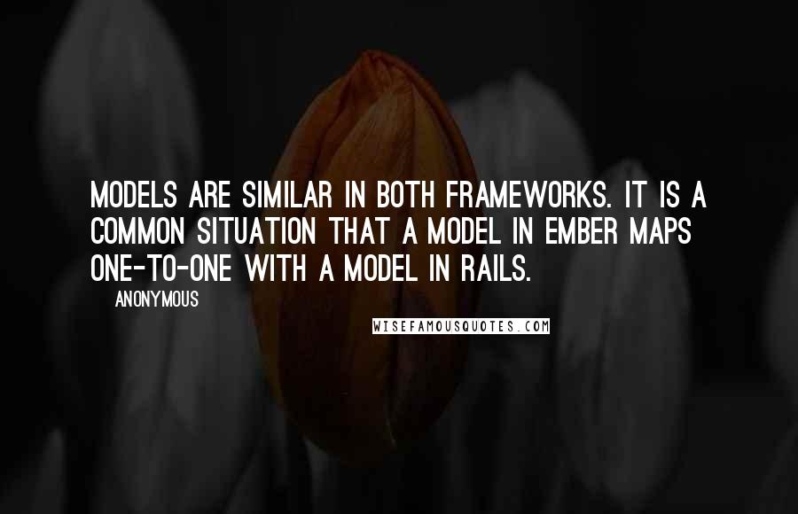 Anonymous Quotes: Models are similar in both frameworks. It is a common situation that a model in Ember maps one-to-one with a model in Rails.