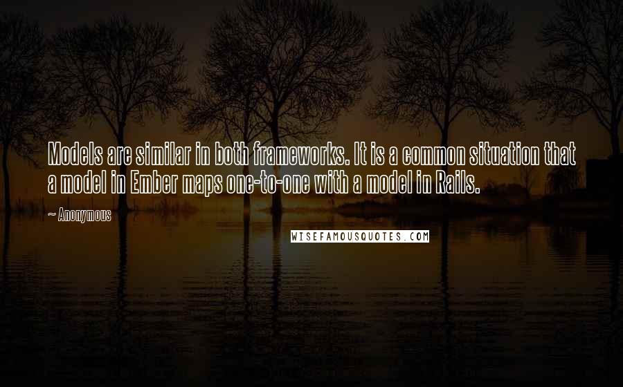 Anonymous Quotes: Models are similar in both frameworks. It is a common situation that a model in Ember maps one-to-one with a model in Rails.