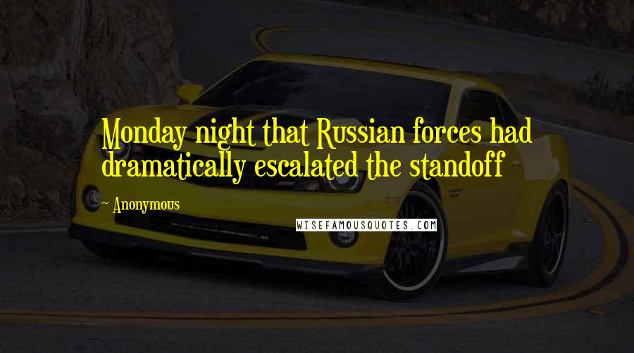 Anonymous Quotes: Monday night that Russian forces had dramatically escalated the standoff