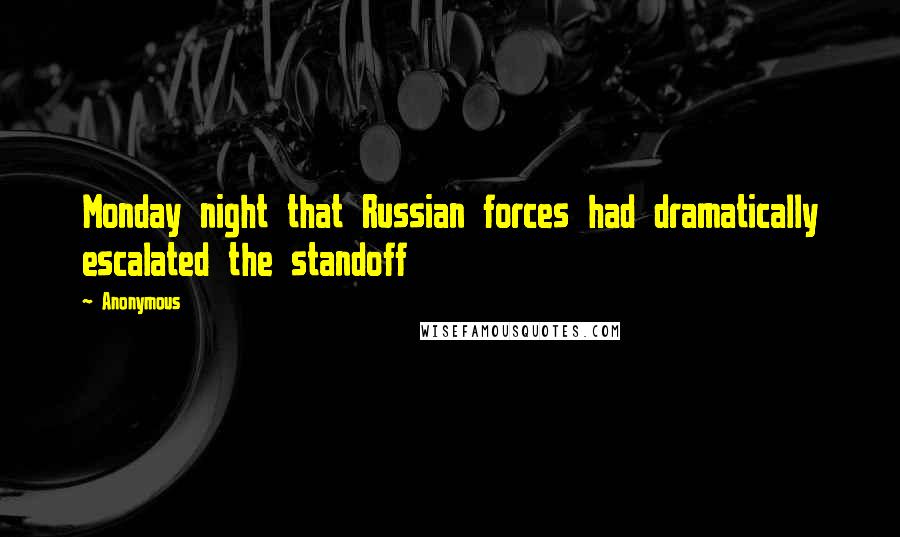 Anonymous Quotes: Monday night that Russian forces had dramatically escalated the standoff