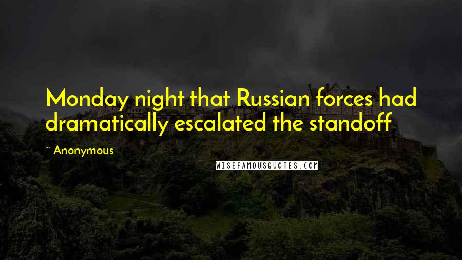 Anonymous Quotes: Monday night that Russian forces had dramatically escalated the standoff
