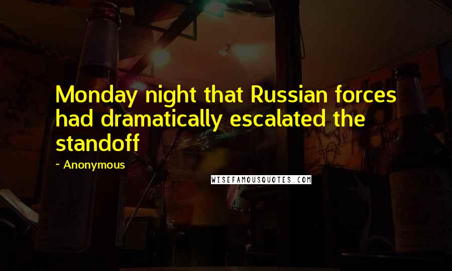 Anonymous Quotes: Monday night that Russian forces had dramatically escalated the standoff