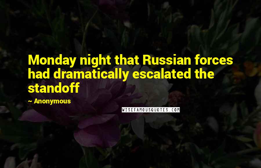 Anonymous Quotes: Monday night that Russian forces had dramatically escalated the standoff