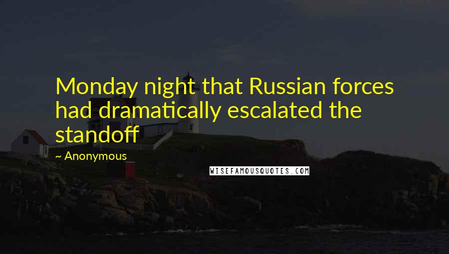 Anonymous Quotes: Monday night that Russian forces had dramatically escalated the standoff