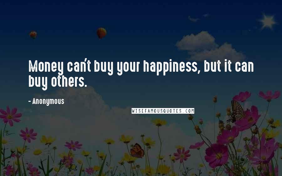 Anonymous Quotes: Money can't buy your happiness, but it can buy others.