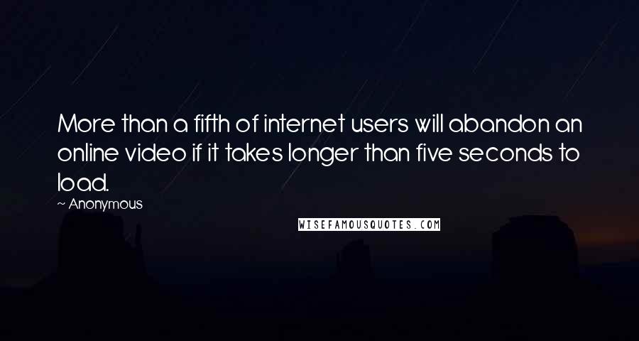 Anonymous Quotes: More than a fifth of internet users will abandon an online video if it takes longer than five seconds to load.