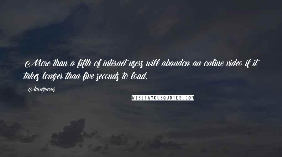 Anonymous Quotes: More than a fifth of internet users will abandon an online video if it takes longer than five seconds to load.