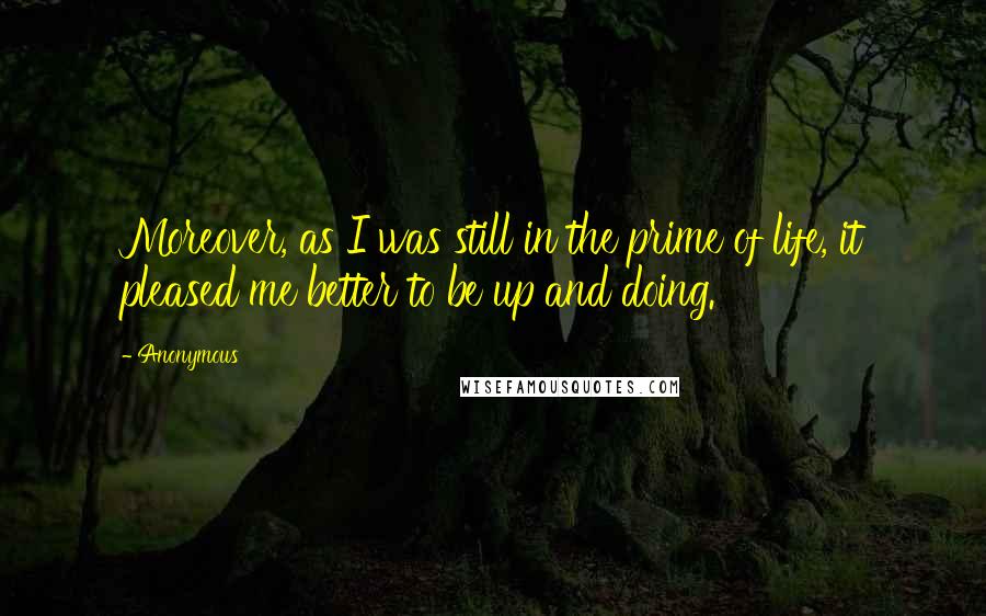 Anonymous Quotes: Moreover, as I was still in the prime of life, it pleased me better to be up and doing.