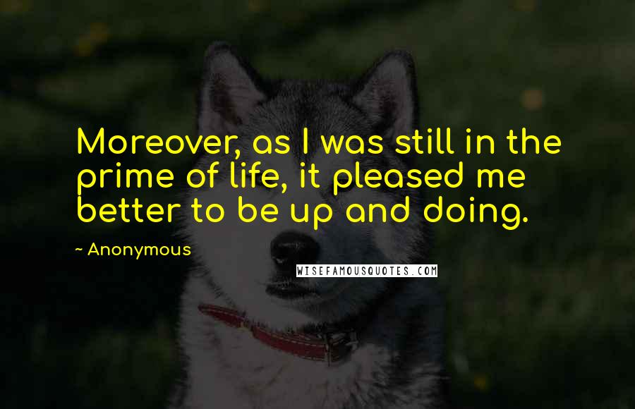 Anonymous Quotes: Moreover, as I was still in the prime of life, it pleased me better to be up and doing.