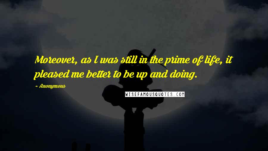 Anonymous Quotes: Moreover, as I was still in the prime of life, it pleased me better to be up and doing.