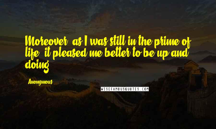 Anonymous Quotes: Moreover, as I was still in the prime of life, it pleased me better to be up and doing.