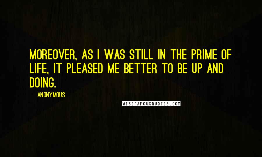 Anonymous Quotes: Moreover, as I was still in the prime of life, it pleased me better to be up and doing.