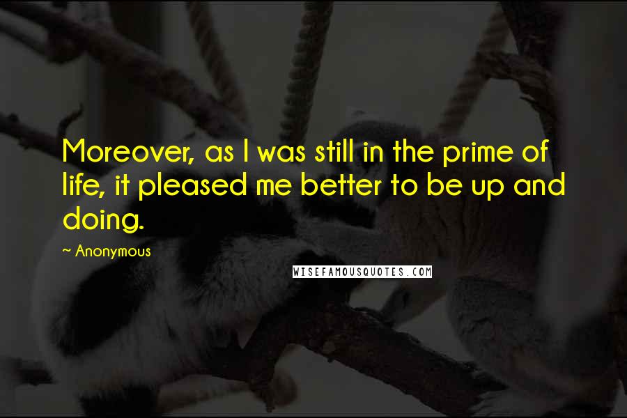 Anonymous Quotes: Moreover, as I was still in the prime of life, it pleased me better to be up and doing.