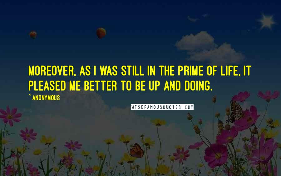 Anonymous Quotes: Moreover, as I was still in the prime of life, it pleased me better to be up and doing.