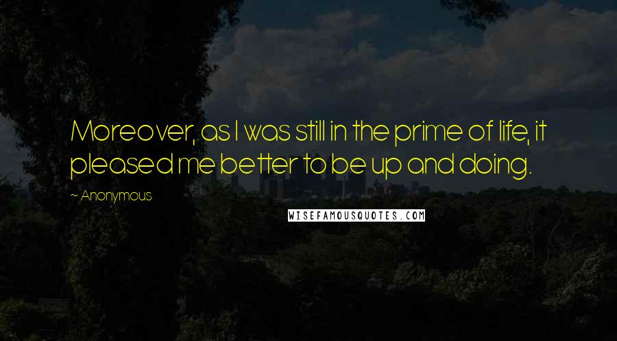 Anonymous Quotes: Moreover, as I was still in the prime of life, it pleased me better to be up and doing.