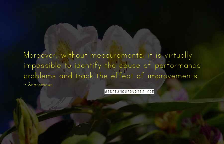 Anonymous Quotes: Moreover, without measurements, it is virtually impossible to identify the cause of performance problems and track the effect of improvements.