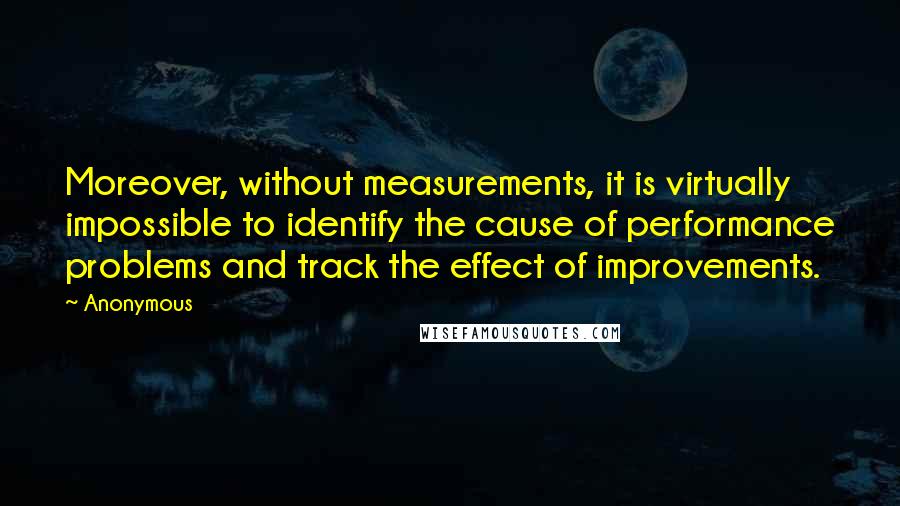 Anonymous Quotes: Moreover, without measurements, it is virtually impossible to identify the cause of performance problems and track the effect of improvements.