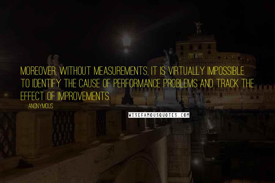 Anonymous Quotes: Moreover, without measurements, it is virtually impossible to identify the cause of performance problems and track the effect of improvements.