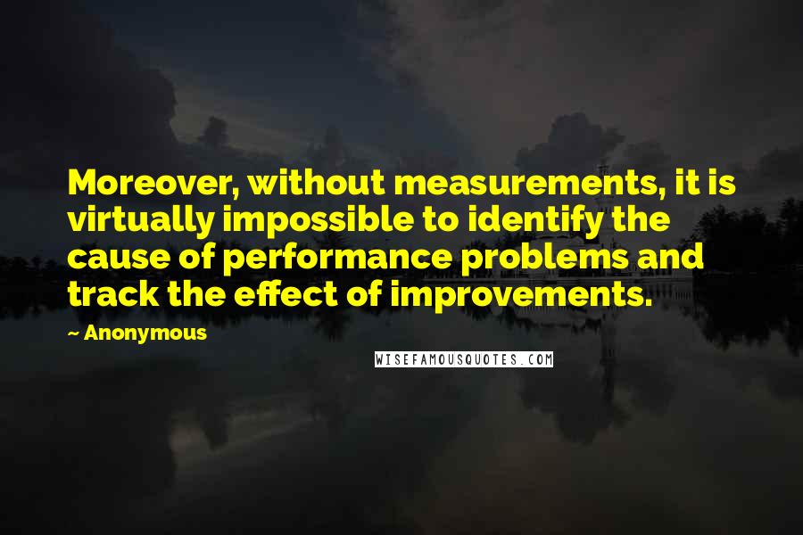 Anonymous Quotes: Moreover, without measurements, it is virtually impossible to identify the cause of performance problems and track the effect of improvements.