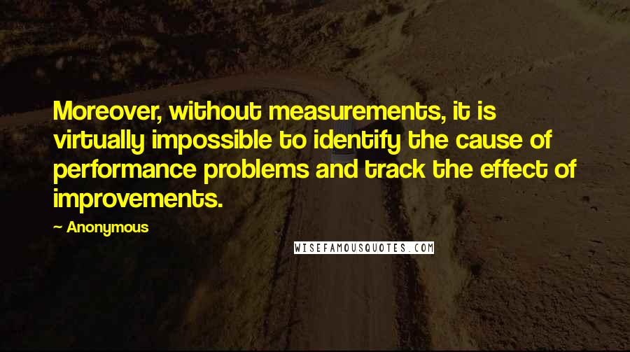 Anonymous Quotes: Moreover, without measurements, it is virtually impossible to identify the cause of performance problems and track the effect of improvements.