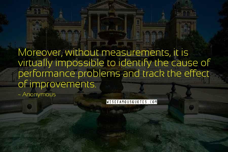 Anonymous Quotes: Moreover, without measurements, it is virtually impossible to identify the cause of performance problems and track the effect of improvements.