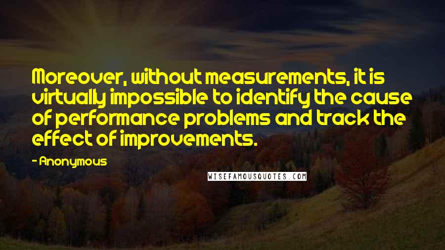 Anonymous Quotes: Moreover, without measurements, it is virtually impossible to identify the cause of performance problems and track the effect of improvements.