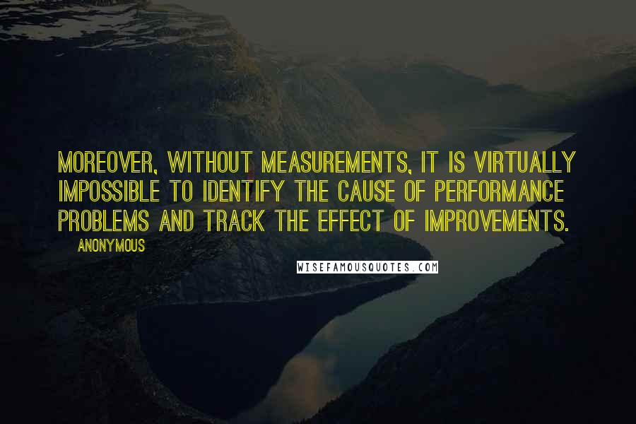 Anonymous Quotes: Moreover, without measurements, it is virtually impossible to identify the cause of performance problems and track the effect of improvements.