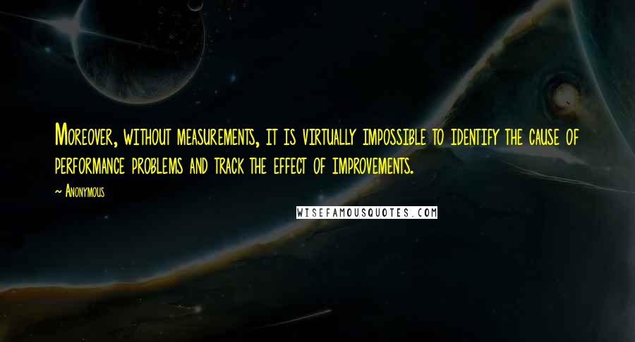 Anonymous Quotes: Moreover, without measurements, it is virtually impossible to identify the cause of performance problems and track the effect of improvements.